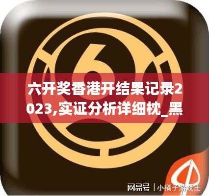 六開獎香港開結果記錄2023,實證分析詳細枕_黑科技版PVM13.77