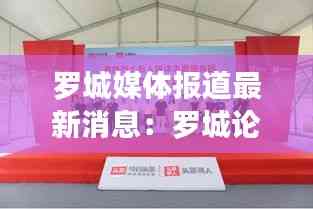 羅城媒體報道最新消息:羅城論壇今日羅城