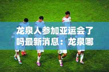 龍泉人參加亞運會了嗎最新消息：龍泉哪里人 