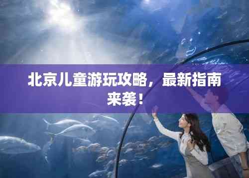 北京兒童游玩攻略，最新指南來襲！