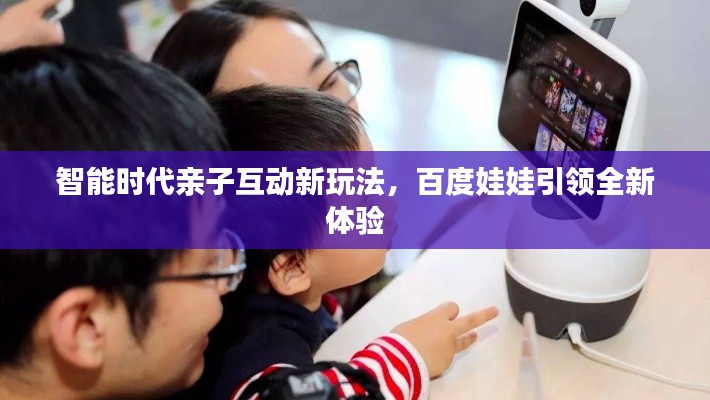 智能時代親子互動新玩法，百度娃娃引領全新體驗