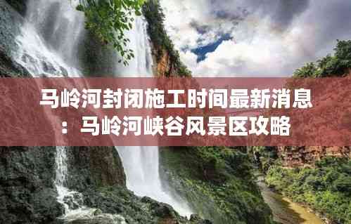 馬嶺河封閉施工時間最新消息:馬嶺河峽谷風景區攻略