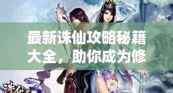 最新誅仙攻略秘籍大全,助你成為修仙高手!