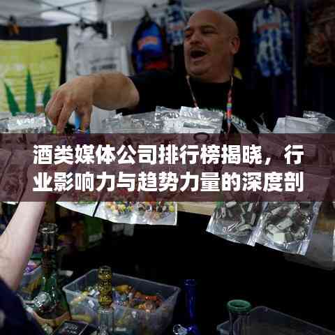 酒類媒體公司排行榜揭曉，行業影響力與趨勢力量的深度剖析