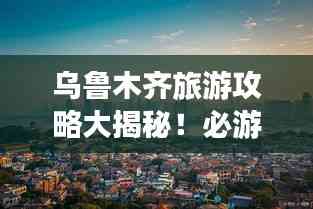 烏魯木齊旅游攻略大揭秘！必游景點一網打盡！