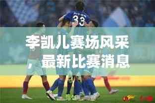 李凱兒賽場風采,最新比賽消息與精彩視頻回顧