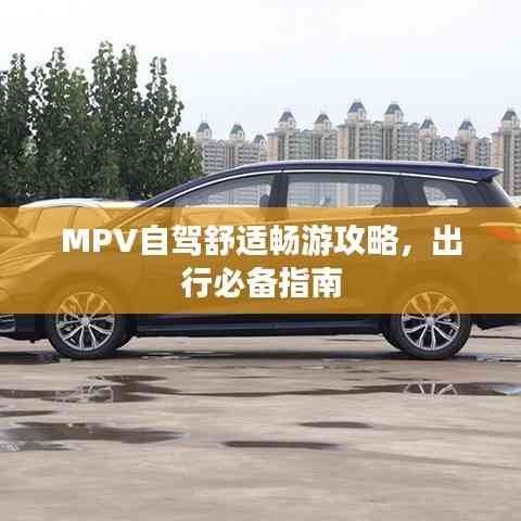 MPV自駕舒適暢游攻略，出行必備指南