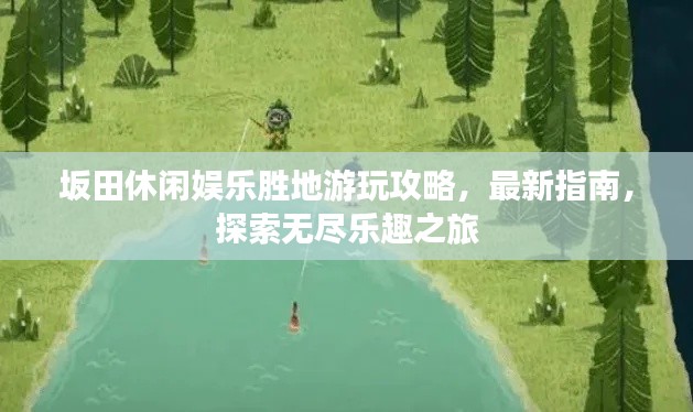 坂田休閑娛樂勝地游玩攻略,最新指南,探索無盡樂趣之旅