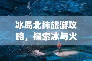 冰島北緯旅游攻略，探索冰與火的奇妙世界