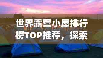 世界露營小屋排行榜TOP推薦，探索最佳露營體驗之旅