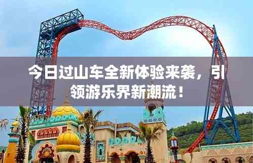 今日過山車全新體驗來襲,引領游樂界新潮流!