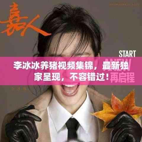 李冰冰養(yǎng)豬視頻集錦，最新獨(dú)家呈現(xiàn)，不容錯過！