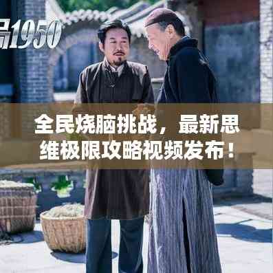 全民燒腦挑戰(zhàn)，最新思維極限攻略視頻發(fā)布！